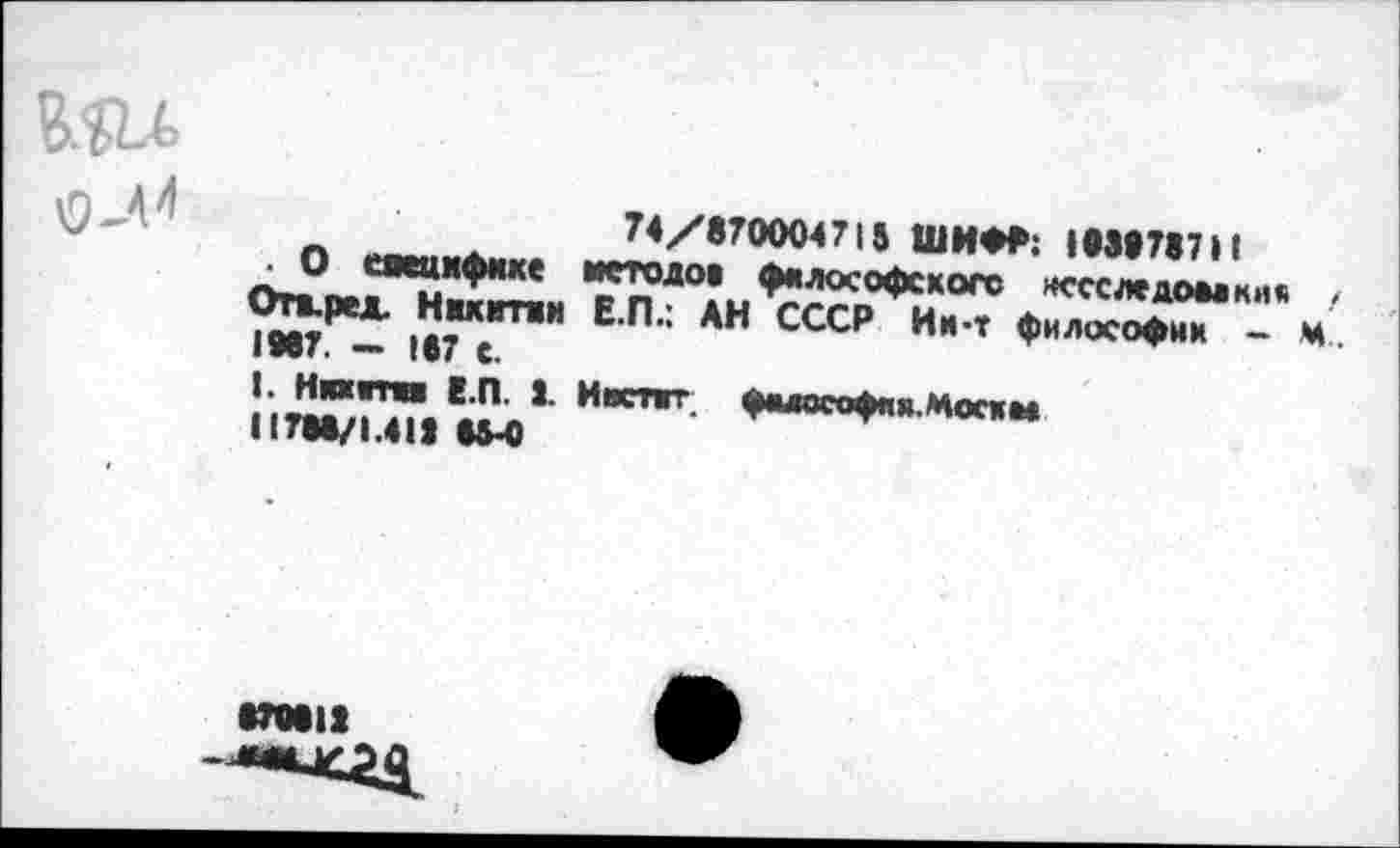 ﻿74/870004710 ШИФР: 1039787» I
■ О специфике методов философского нссследоиикив Огкред. Никитки Е.П.: АН СССР Ни т философии - м 1997. - 107 с.
». Никита Е.П. 1. Ивстит философия.Москм I1708/1.413 ОМ)
870013